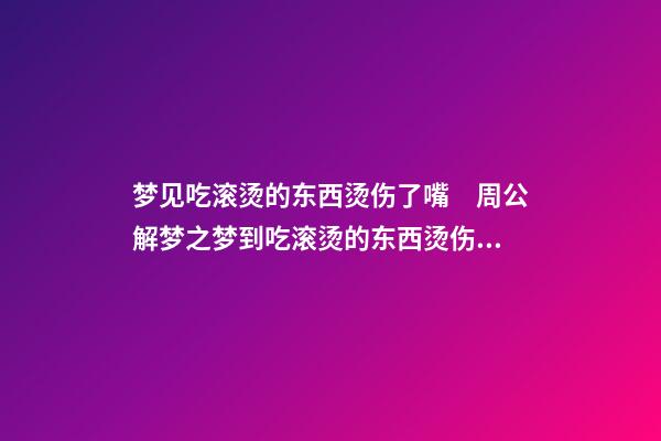 梦见吃滚烫的东西烫伤了嘴　周公解梦之梦到吃滚烫的东西烫伤了嘴